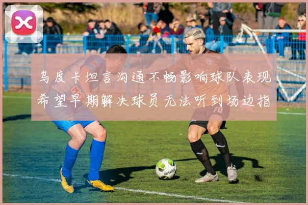 乌度卡坦言沟通不畅影响球队表现希望早期解决球员无法听到场边指令