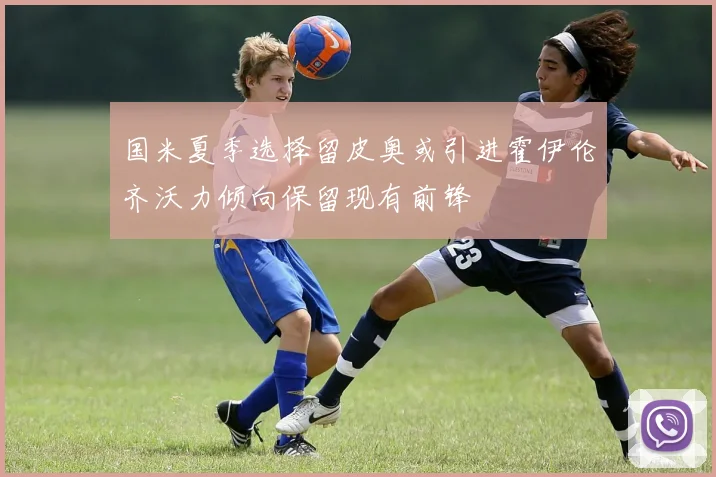 国米夏季选择留皮奥或引进霍伊伦齐沃力倾向保留现有前锋
