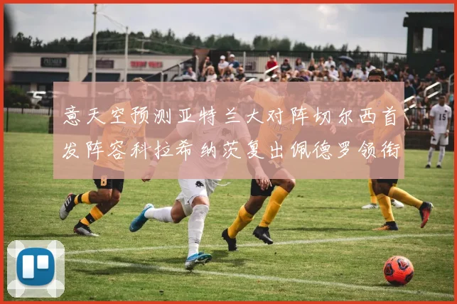 意天空预测亚特兰大对阵切尔西首发阵容科拉希纳茨复出佩德罗领衔出战