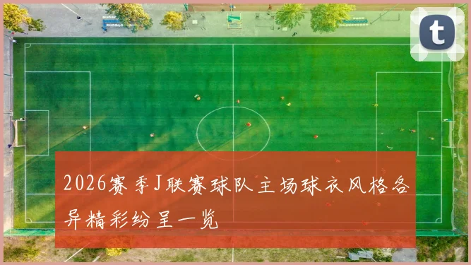 2026赛季J联赛球队主场球衣风格各异精彩纷呈一览