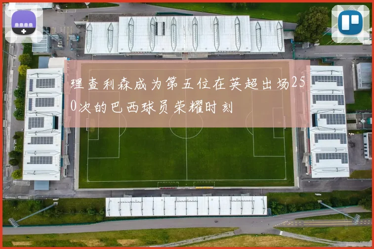 理查利森成为第五位在英超出场250次的巴西球员荣耀时刻