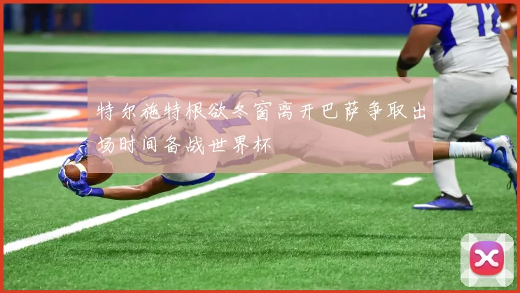 特尔施特根欲冬窗离开巴萨争取出场时间备战世界杯