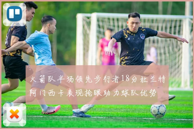 火箭队半场领先步行者18分杜兰特阿门西卡表现抢眼助力球队优势