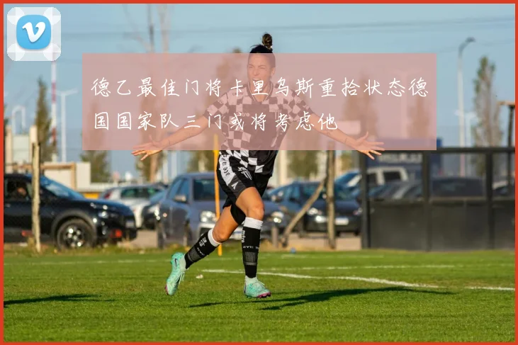 德乙最佳门将卡里乌斯重拾状态德国国家队三门或将考虑他