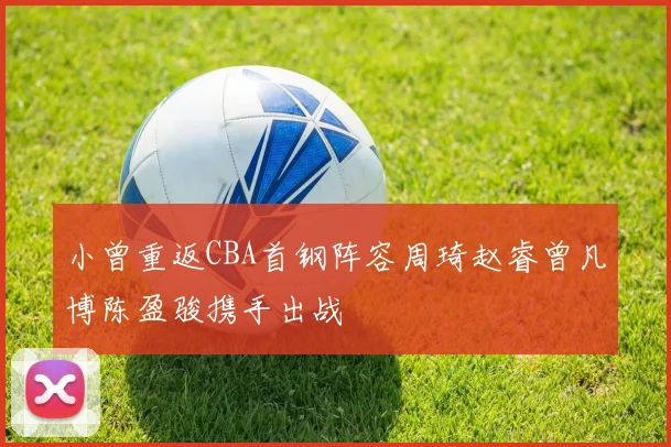 小曾重返CBA首钢阵容周琦赵睿曾凡博陈盈骏携手出战