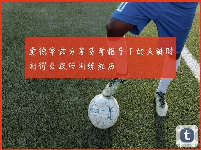 爱德华兹分享芬奇指导下的关键时刻得分技巧训练经历