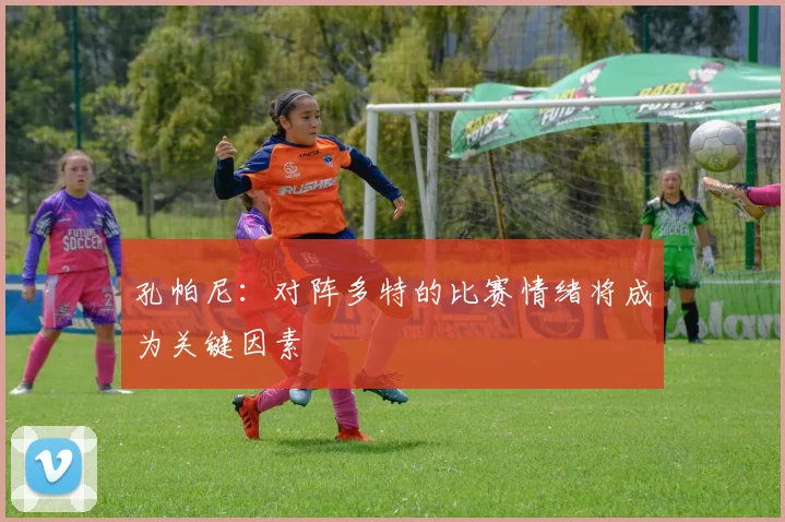 孔帕尼：对阵多特的比赛情绪将成为关键因素