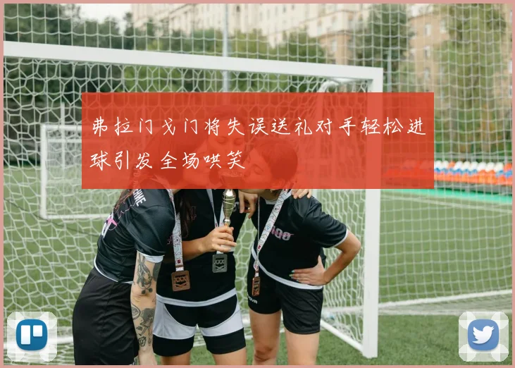 弗拉门戈门将失误送礼对手轻松进球引发全场哄笑