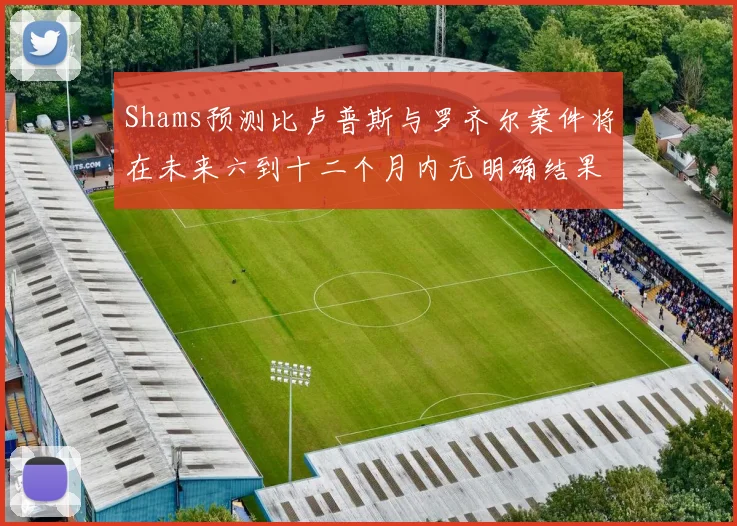 Shams预测比卢普斯与罗齐尔案件将在未来六到十二个月内无明确结果