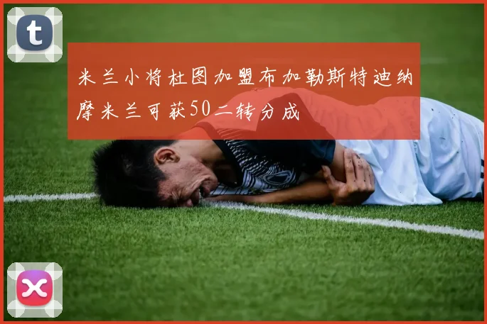 米兰小将杜图加盟布加勒斯特迪纳摩米兰可获50二转分成