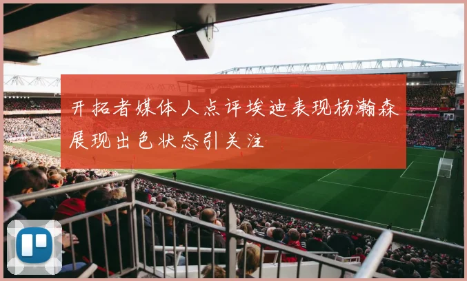开拓者媒体人点评埃迪表现杨瀚森展现出色状态引关注