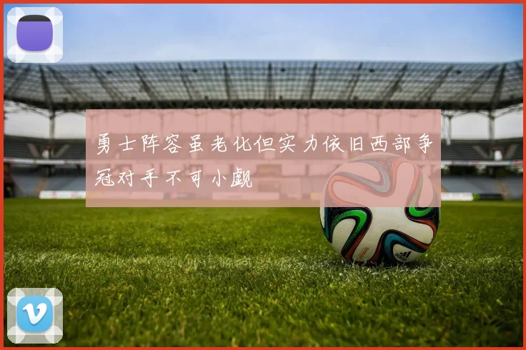 勇士阵容虽老化但实力依旧西部争冠对手不可小觑