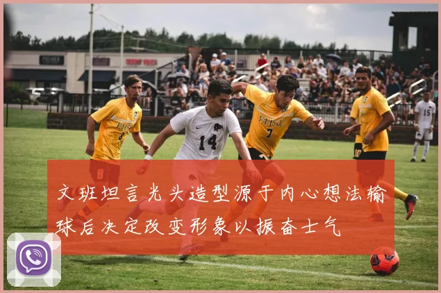 文班坦言光头造型源于内心想法输球后决定改变形象以振奋士气