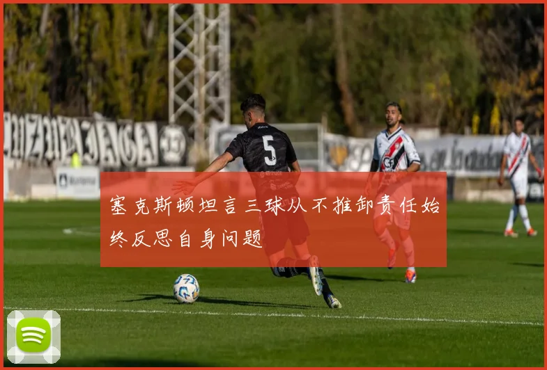 塞克斯顿坦言三球从不推卸责任始终反思自身问题