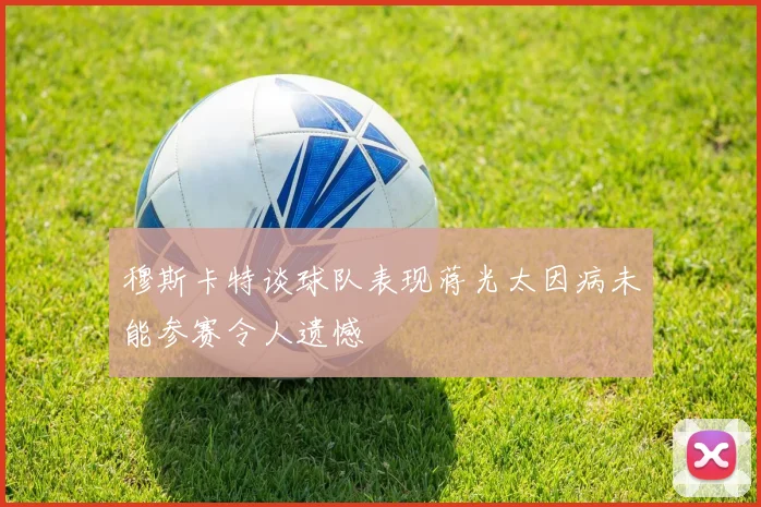 穆斯卡特谈球队表现蒋光太因病未能参赛令人遗憾