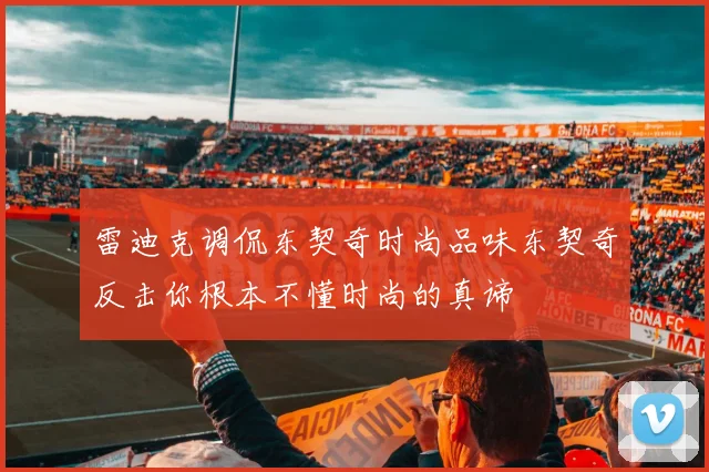 雷迪克调侃东契奇时尚品味东契奇反击你根本不懂时尚的真谛