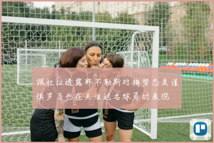 佩杜拉透露那不勒斯对梅努态度谨慎罗马也在关注这名球员的表现