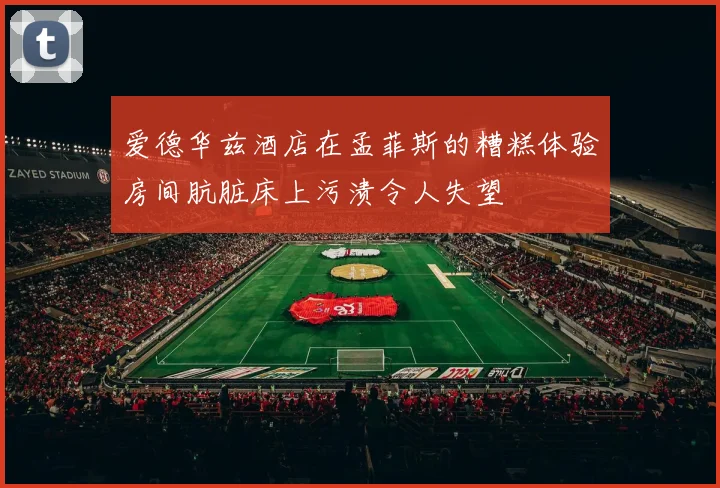 爱德华兹酒店在孟菲斯的糟糕体验房间肮脏床上污渍令人失望