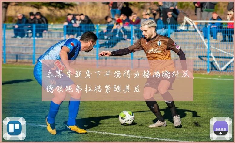 本赛季新秀下半场得分榜揭晓科沃德领跑弗拉格紧随其后