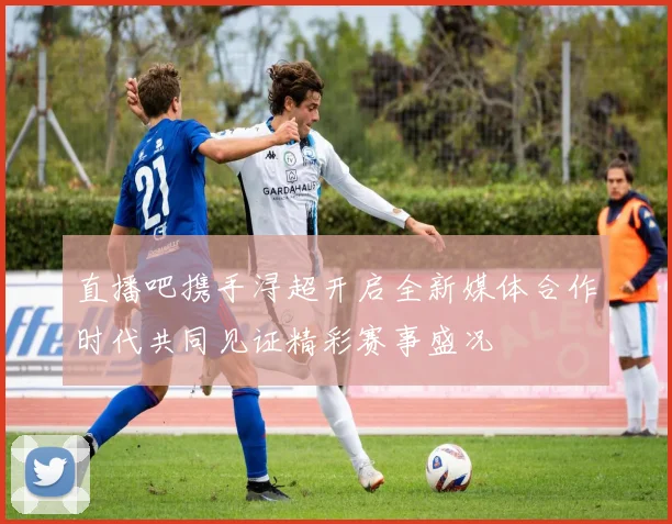直播吧携手浔超开启全新媒体合作时代共同见证精彩赛事盛况