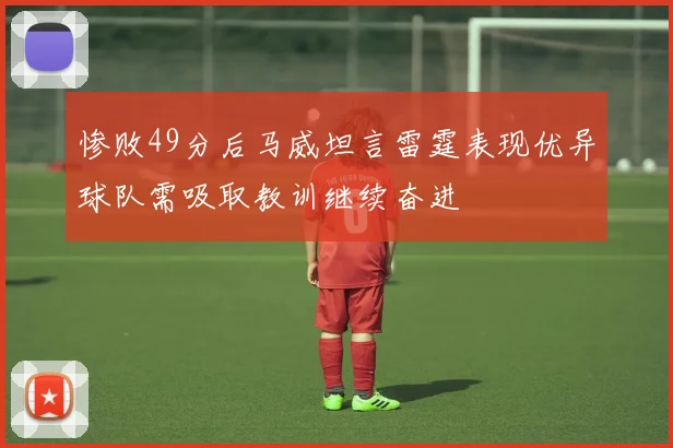 惨败49分后马威坦言雷霆表现优异球队需吸取教训继续奋进