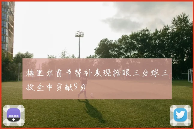 梅里尔首节替补表现抢眼三分球三投全中贡献9分