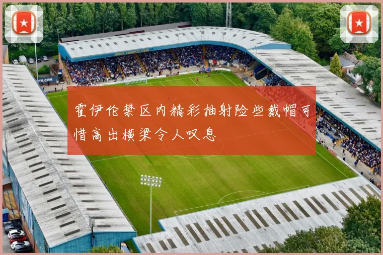 霍伊伦禁区内精彩抽射险些戴帽可惜高出横梁令人叹息