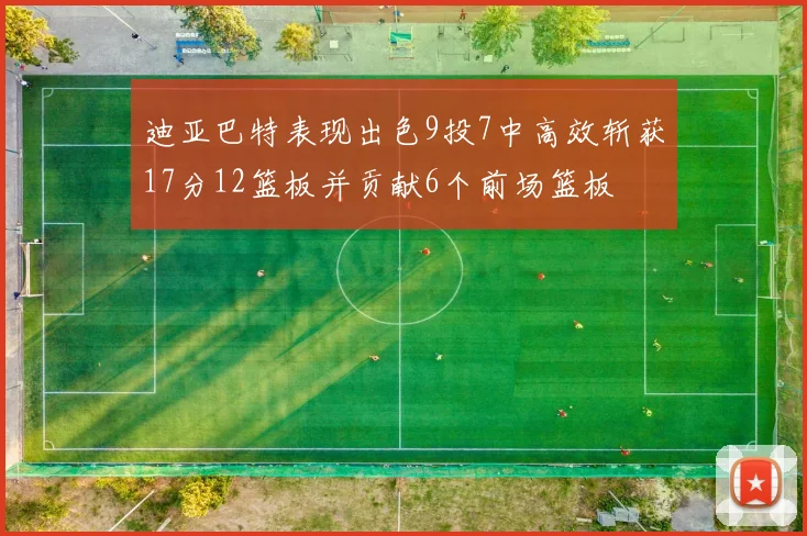 迪亚巴特表现出色9投7中高效斩获17分12篮板并贡献6个前场篮板