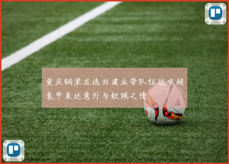 重庆铜梁龙选刘建业带队征战中超袁甲表达意外与钦佩之情