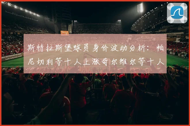 斯特拉斯堡球员身价波动分析：帕尼切利等十人上涨奇尔维尔等十人下滑