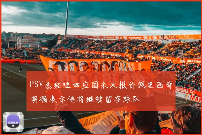 PSV总经理回应国米未报价佩里西奇明确表示他将继续留在球队