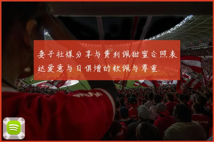 妻子社媒分享与费利佩甜蜜合照表达爱意与日俱增的钦佩与尊重