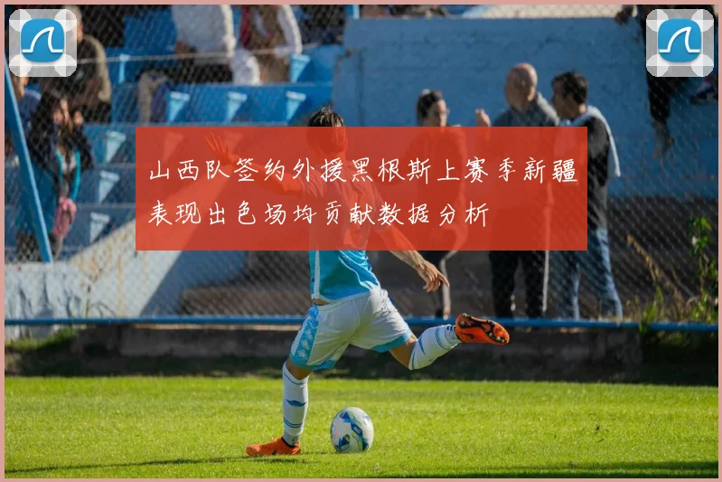 山西队签约外援黑根斯上赛季新疆表现出色场均贡献数据分析