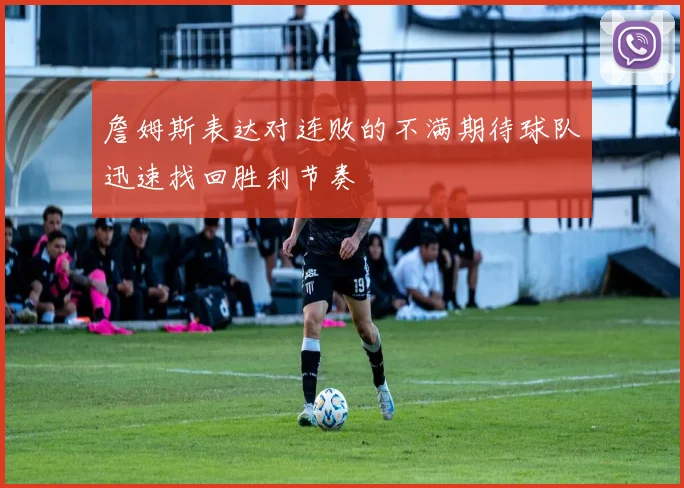詹姆斯表达对连败的不满期待球队迅速找回胜利节奏