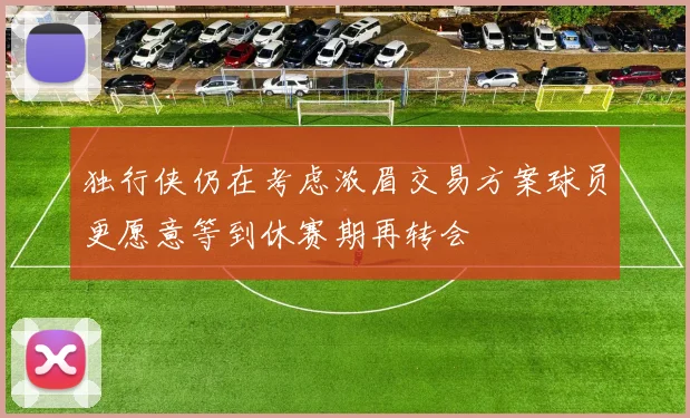 独行侠仍在考虑浓眉交易方案球员更愿意等到休赛期再转会