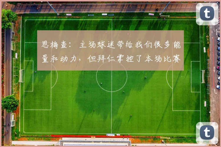 恩梅查：主场球迷带给我们很多能量和动力，但拜仁掌控了本场比赛