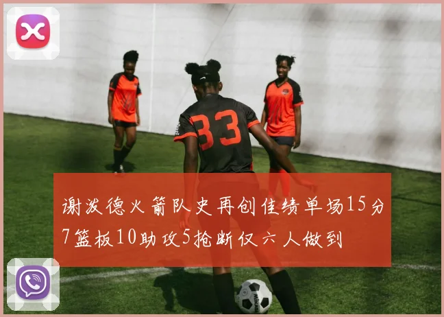 谢泼德火箭队史再创佳绩单场15分7篮板10助攻5抢断仅六人做到