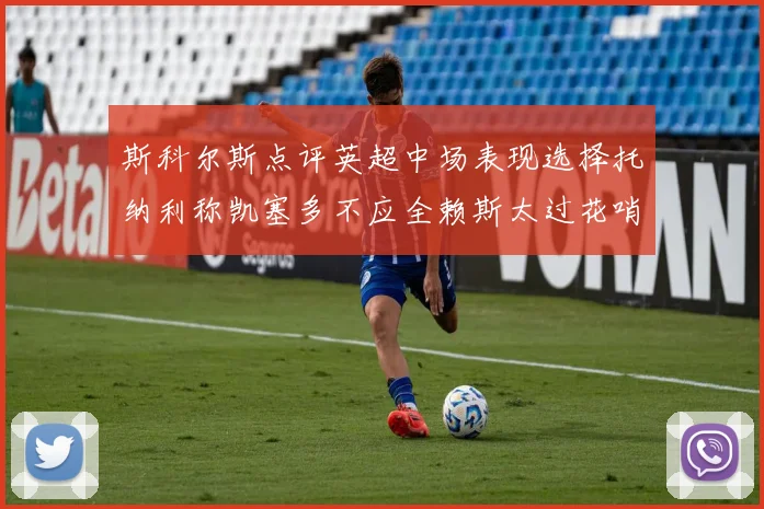 斯科尔斯点评英超中场表现选择托纳利称凯塞多不应全赖斯太过花哨