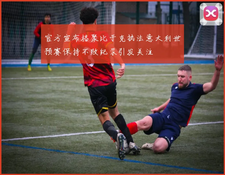官方宣布格聚比于克执法意大利世预赛保持不败纪录引发关注