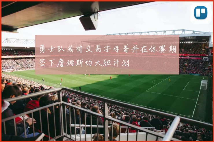 勇士队或将交易字母哥并在休赛期签下詹姆斯的大胆计划