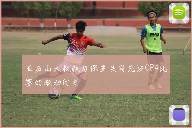 亚历山大叔叔与保罗共同见证CP4比赛的激动时刻