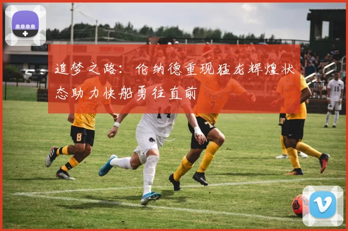 追梦之路：伦纳德重现猛龙辉煌状态助力快船勇往直前