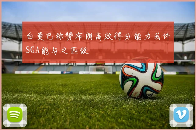 白曼巴称赞布朗高效得分能力或许SGA能与之匹敌