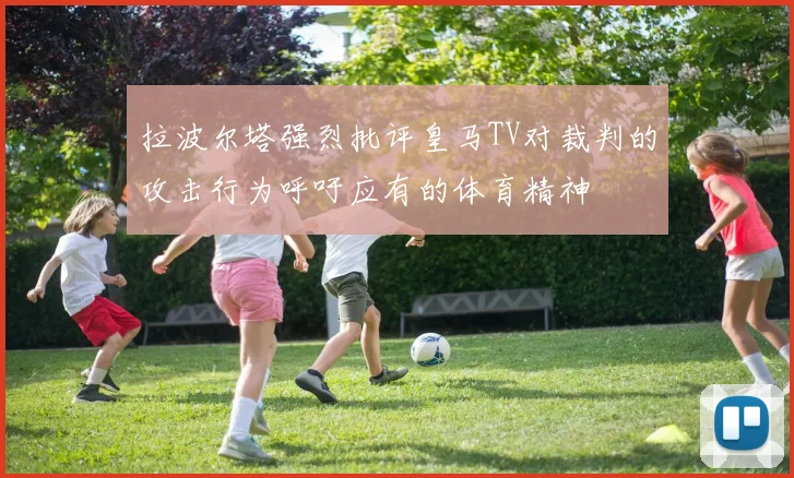 拉波尔塔强烈批评皇马TV对裁判的攻击行为呼吁应有的体育精神
