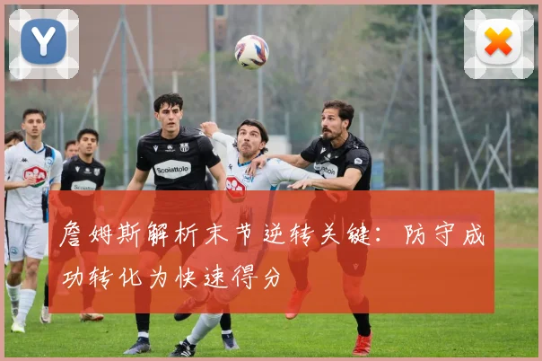 詹姆斯解析末节逆转关键：防守成功转化为快速得分
