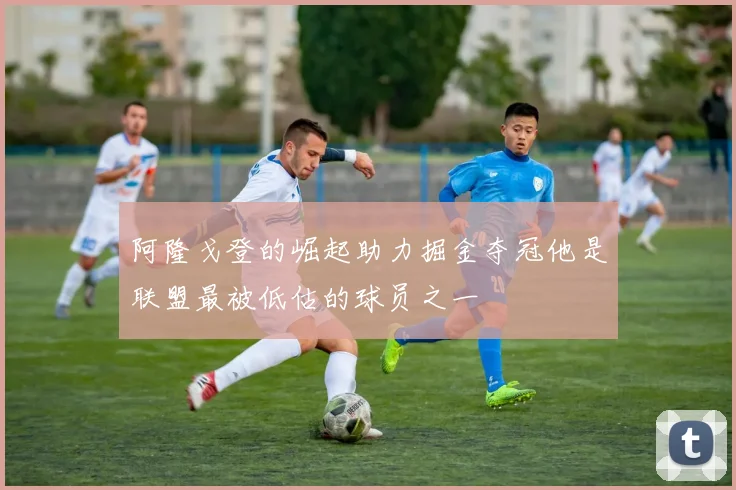 阿隆戈登的崛起助力掘金夺冠他是联盟最被低估的球员之一