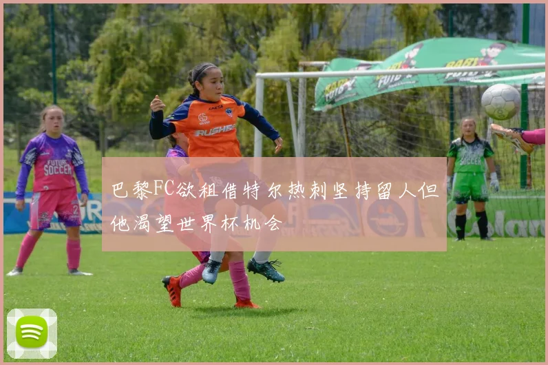 巴黎FC欲租借特尔热刺坚持留人但他渴望世界杯机会