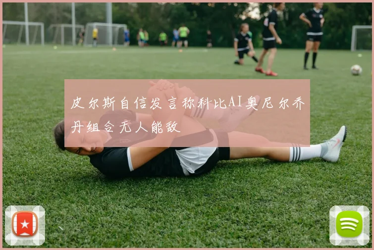 皮尔斯自信发言称科比AI奥尼尔乔丹组合无人能敌