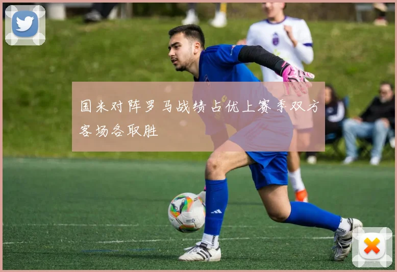 国米对阵罗马战绩占优上赛季双方客场各取胜