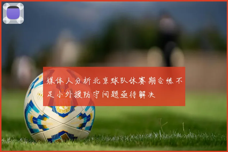 媒体人分析北京球队休赛期合练不足小外援防守问题亟待解决